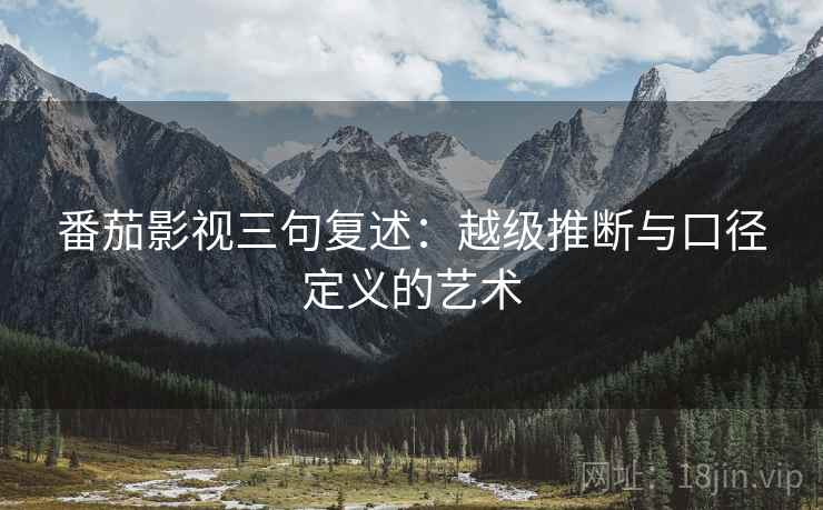 番茄影视三句复述：越级推断与口径定义的艺术