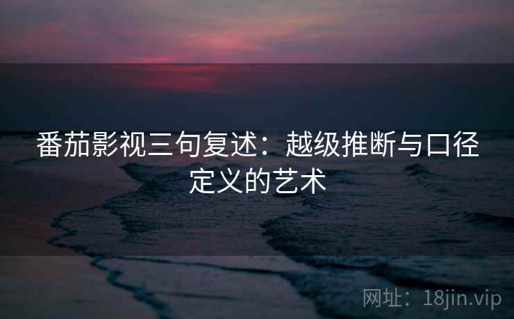 番茄影视三句复述：越级推断与口径定义的艺术