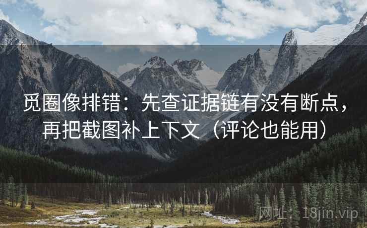 觅圈像排错：先查证据链有没有断点，再把截图补上下文（评论也能用）