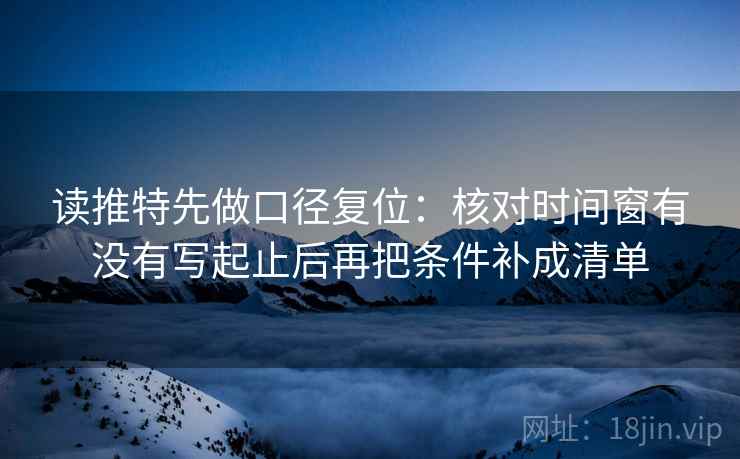 读推特先做口径复位：核对时间窗有没有写起止后再把条件补成清单