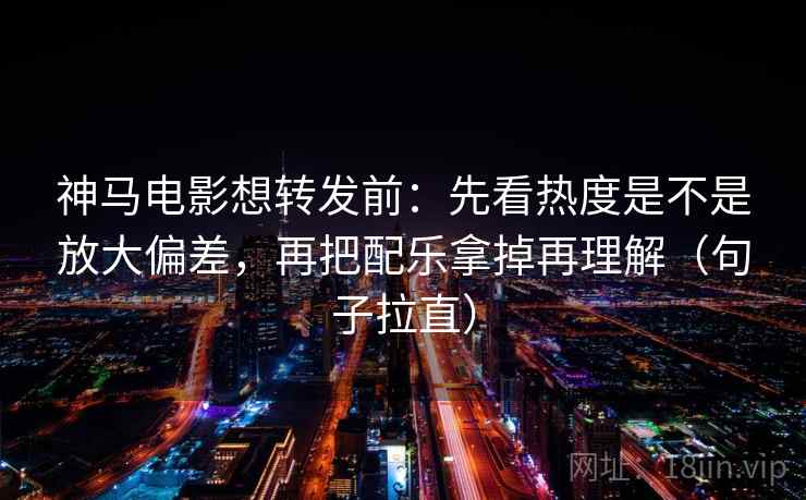 神马电影想转发前：先看热度是不是放大偏差，再把配乐拿掉再理解（句子拉直）