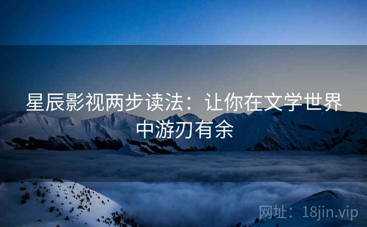 星辰影视两步读法：让你在文学世界中游刃有余