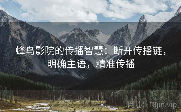 蜂鸟影院的传播智慧：断开传播链，明确主语，精准传播