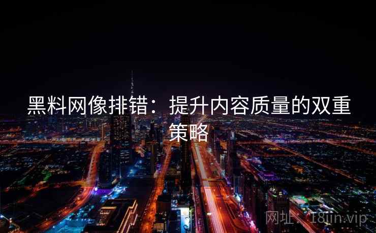 黑料网像排错：提升内容质量的双重策略