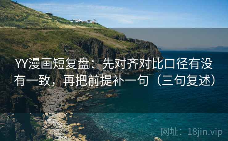 YY漫画短复盘：先对齐对比口径有没有一致，再把前提补一句（三句复述）