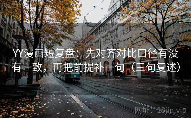 YY漫画短复盘：先对齐对比口径有没有一致，再把前提补一句（三句复述）