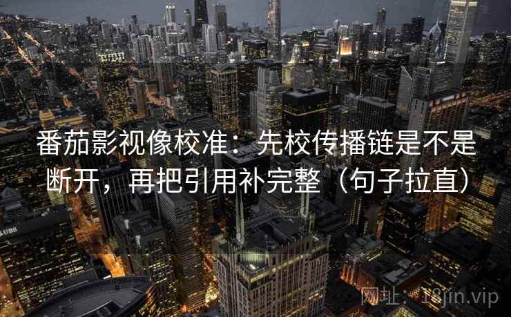 番茄影视像校准：先校传播链是不是断开，再把引用补完整（句子拉直）