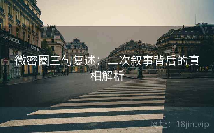 微密圈三句复述：二次叙事背后的真相解析