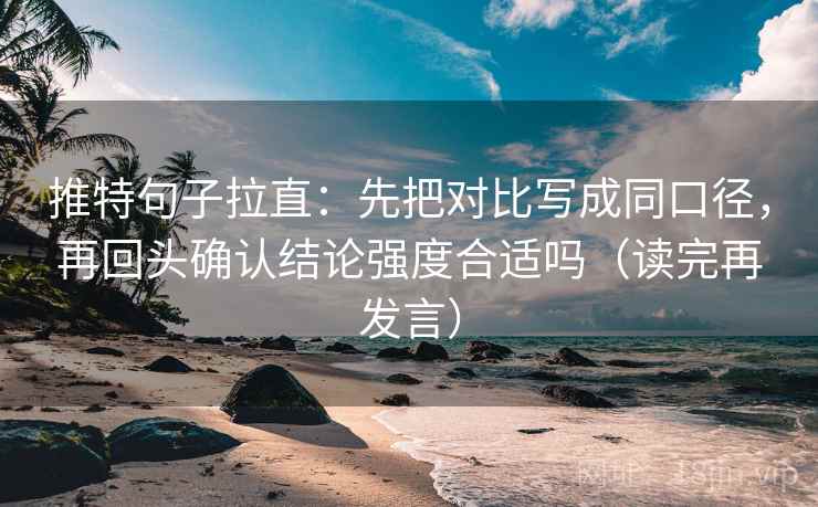 推特句子拉直：先把对比写成同口径，再回头确认结论强度合适吗（读完再发言）