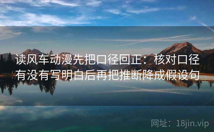 读风车动漫先把口径回正：核对口径有没有写明白后再把推断降成假设句
