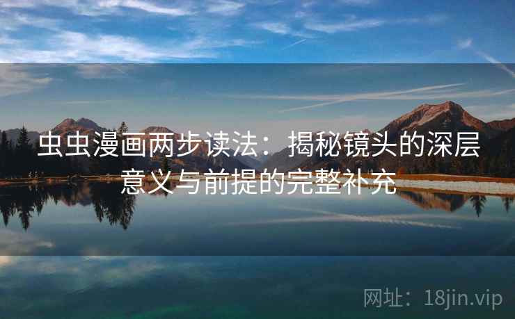 虫虫漫画两步读法：揭秘镜头的深层意义与前提的完整补充