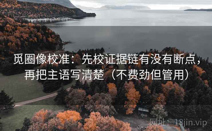 觅圈像校准：先校证据链有没有断点，再把主语写清楚（不费劲但管用）