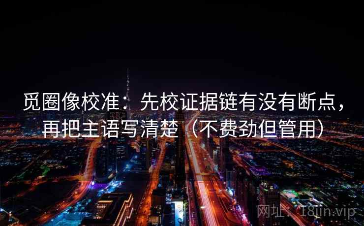 觅圈像校准：先校证据链有没有断点，再把主语写清楚（不费劲但管用）