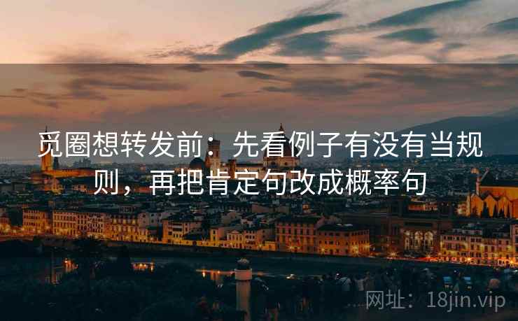 觅圈想转发前：先看例子有没有当规则，再把肯定句改成概率句