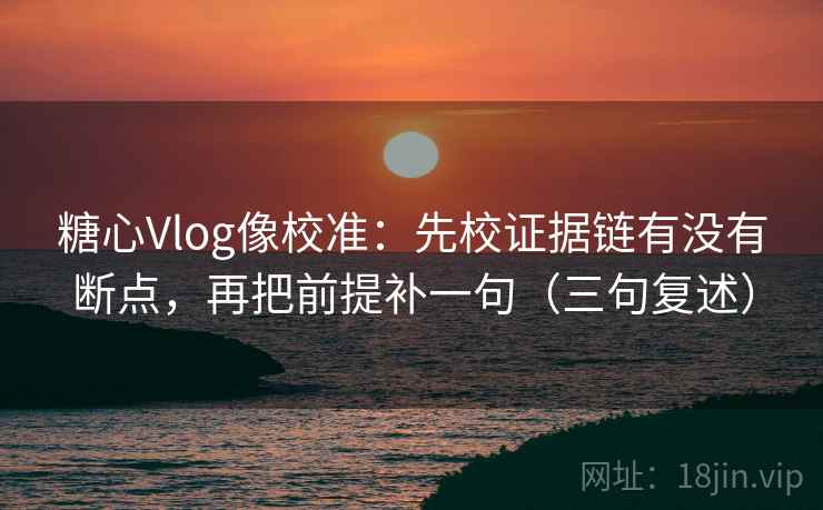 糖心Vlog像校准:先校证据链有没有断点,再把前提补一句(三句复述) 糖心Vlog像校准:先校证据链有没有断点,再把前提补一句(三句复述)