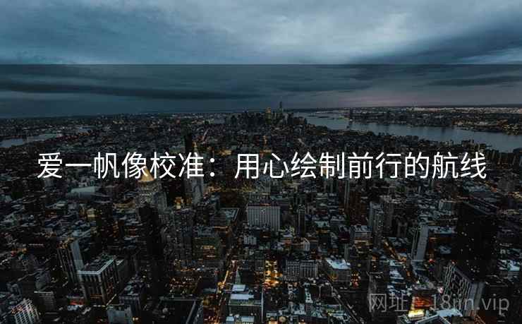 爱一帆像校准：用心绘制前行的航线