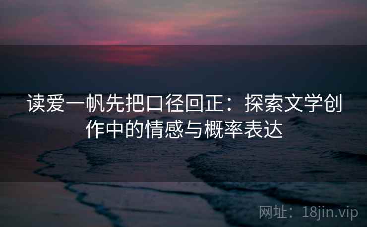 读爱一帆先把口径回正：探索文学创作中的情感与概率表达