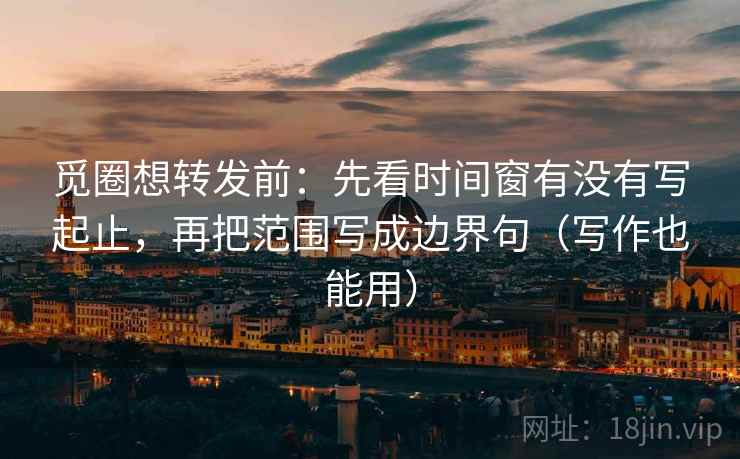 觅圈想转发前：先看时间窗有没有写起止，再把范围写成边界句（写作也能用）