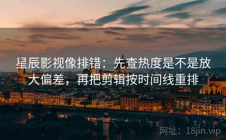 星辰影视像排错：先查热度是不是放大偏差，再把剪辑按时间线重排