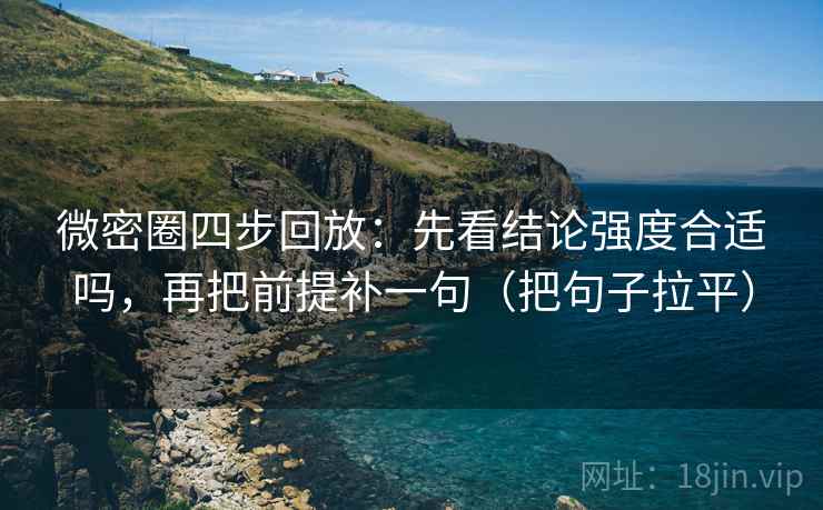 微密圈四步回放：先看结论强度合适吗，再把前提补一句（把句子拉平）