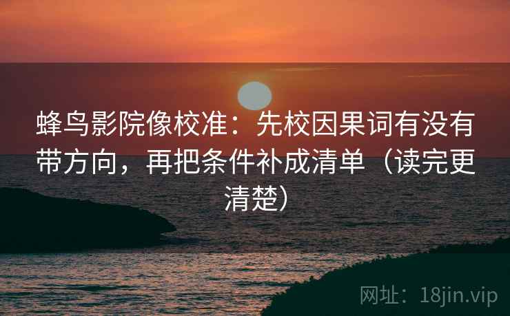 蜂鸟影院像校准：先校因果词有没有带方向，再把条件补成清单（读完更清楚）