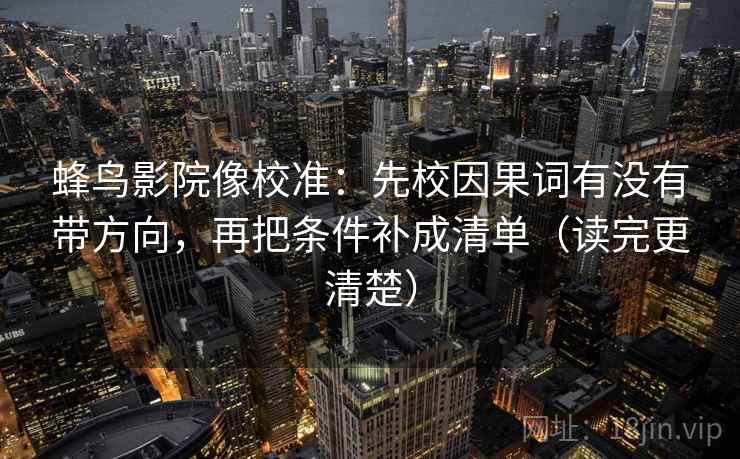 蜂鸟影院像校准：先校因果词有没有带方向，再把条件补成清单（读完更清楚）