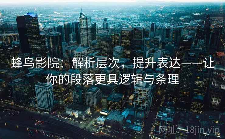 蜂鸟影院：解析层次，提升表达——让你的段落更具逻辑与条理