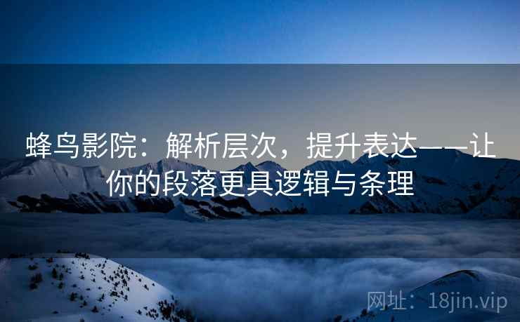 蜂鸟影院：解析层次，提升表达——让你的段落更具逻辑与条理