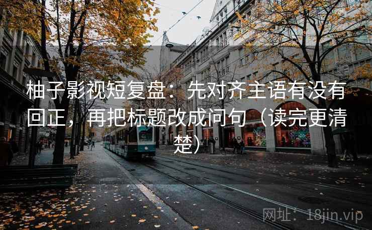 柚子影视短复盘：先对齐主语有没有回正，再把标题改成问句（读完更清楚）
