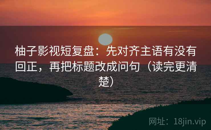 柚子影视短复盘：先对齐主语有没有回正，再把标题改成问句（读完更清楚）