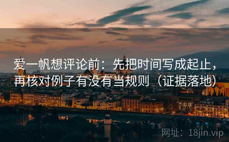 爱一帆想评论前：先把时间写成起止，再核对例子有没有当规则（证据落地）