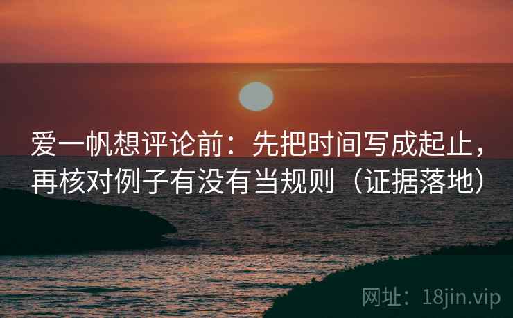 爱一帆想评论前：先把时间写成起止，再核对例子有没有当规则（证据落地）