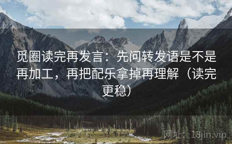觅圈读完再发言：先问转发语是不是再加工，再把配乐拿掉再理解（读完更稳）