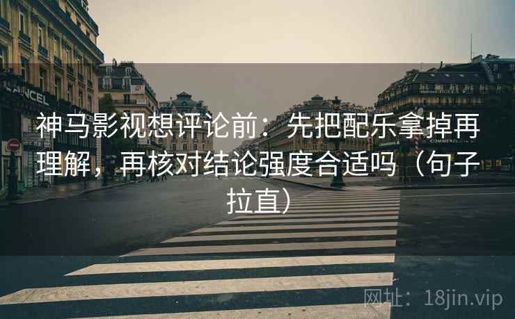 神马影视想评论前：先把配乐拿掉再理解，再核对结论强度合适吗（句子拉直）