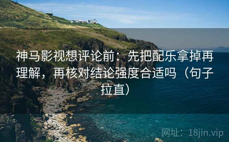 神马影视想评论前：先把配乐拿掉再理解，再核对结论强度合适吗（句子拉直）
