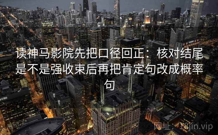 读神马影院先把口径回正：核对结尾是不是强收束后再把肯定句改成概率句