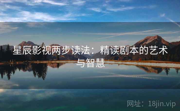 星辰影视两步读法：精读剧本的艺术与智慧