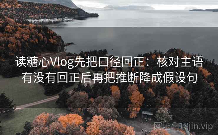 读糖心Vlog先把口径回正：核对主语有没有回正后再把推断降成假设句