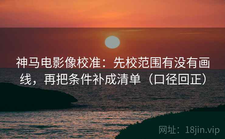 神马电影像校准：先校范围有没有画线，再把条件补成清单（口径回正）
