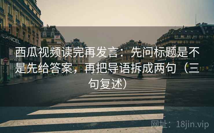 西瓜视频读完再发言：先问标题是不是先给答案，再把导语拆成两句（三句复述）