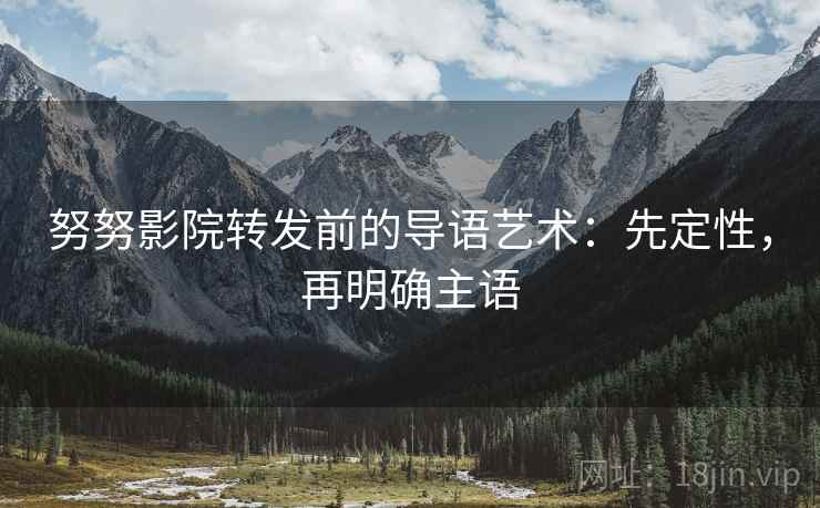 努努影院转发前的导语艺术：先定性，再明确主语