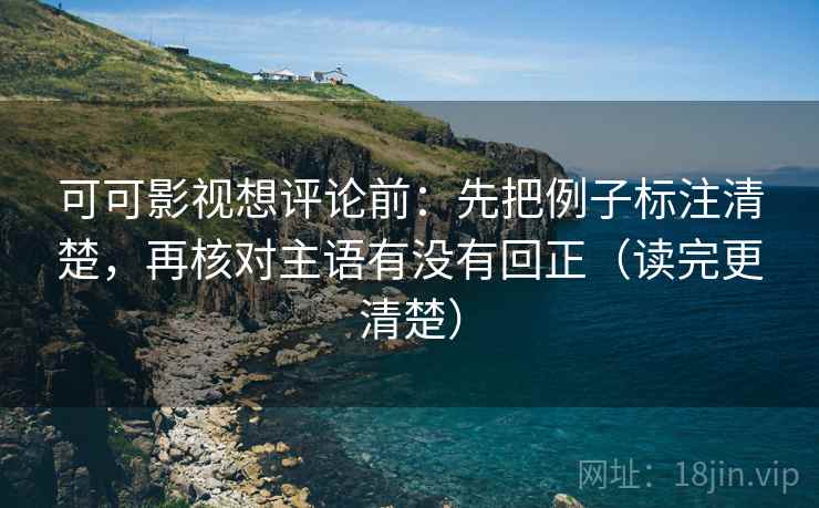 可可影视想评论前：先把例子标注清楚，再核对主语有没有回正（读完更清楚）