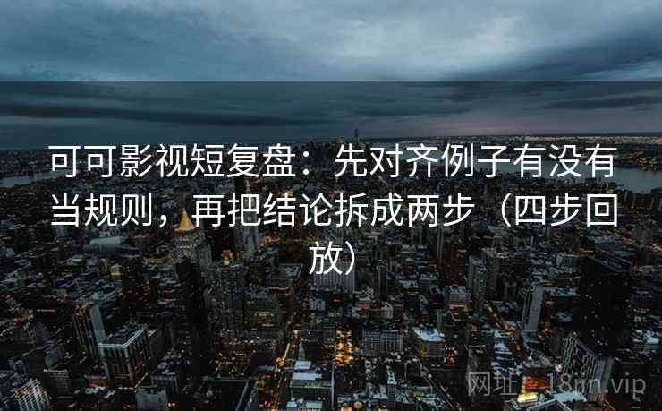 可可影视短复盘:先对齐例子有没有当规则,再把结论拆成两步(四步回放) 可可影视短复盘:先对齐例子有没有当规则,再把结论拆成两步(四步回放)