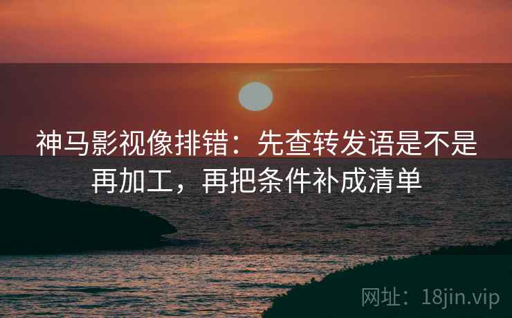 神马影视像排错：先查转发语是不是再加工，再把条件补成清单