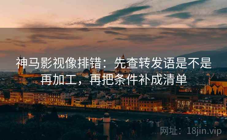 神马影视像排错：先查转发语是不是再加工，再把条件补成清单