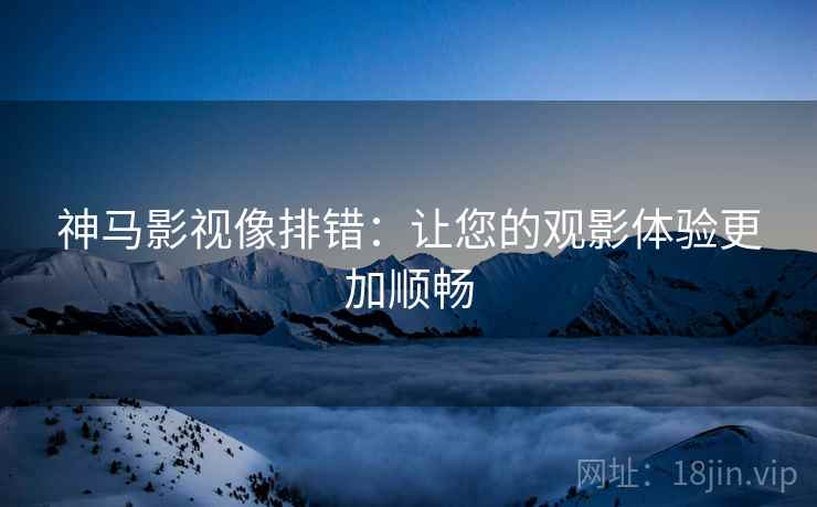 神马影视像排错：让您的观影体验更加顺畅