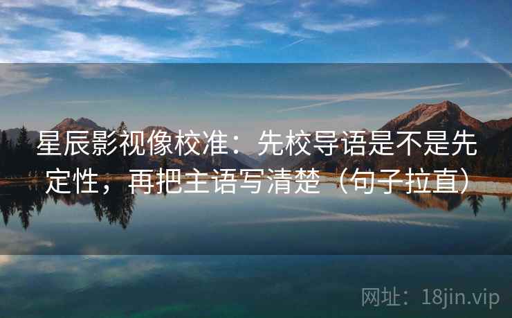 星辰影视像校准：先校导语是不是先定性，再把主语写清楚（句子拉直）