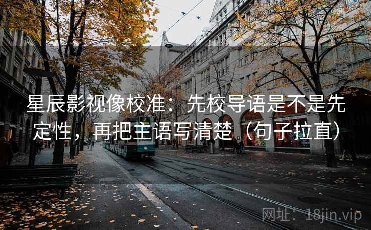 星辰影视像校准：先校导语是不是先定性，再把主语写清楚（句子拉直）