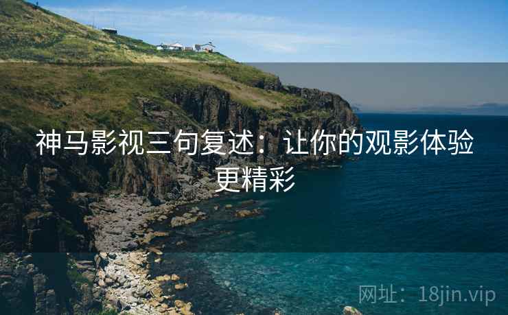 神马影视三句复述：让你的观影体验更精彩