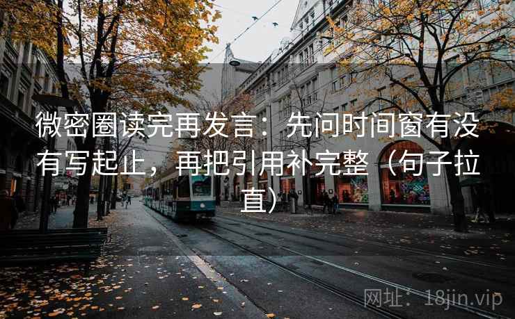 微密圈读完再发言：先问时间窗有没有写起止，再把引用补完整（句子拉直）